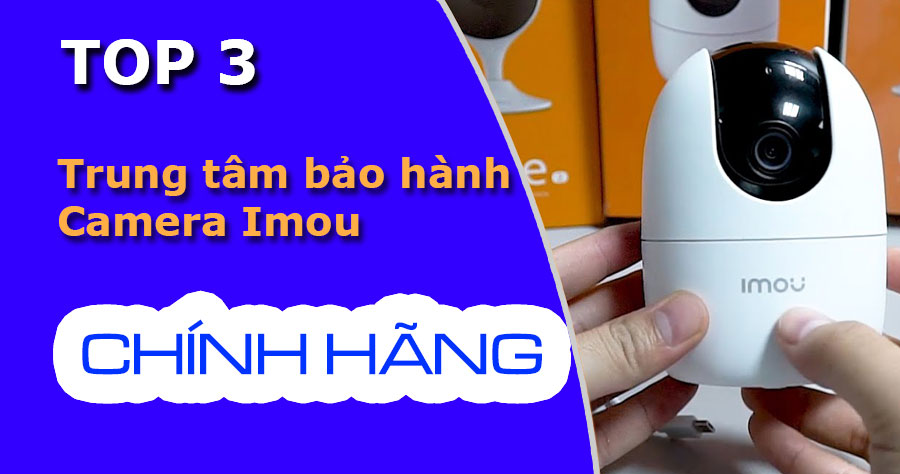 Top 3 trung tâm bảo hành camera imou tại Việt nam